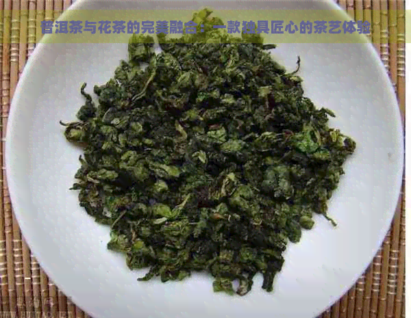 普洱茶与花茶的完美融合：一款独具匠心的茶艺体验