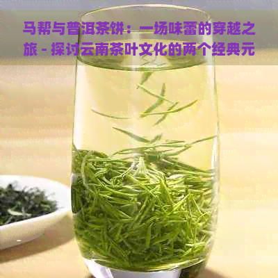 马帮与普洱茶饼：一场味蕾的穿越之旅 - 探讨云南茶叶文化的两个经典元素