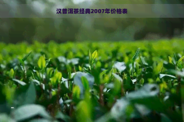 汉普洱茶经典2007年价格表