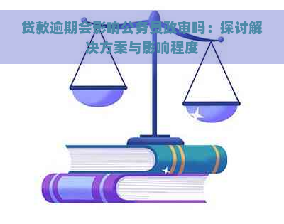 贷款逾期会影响公务员政审吗：探讨解决方案与影响程度