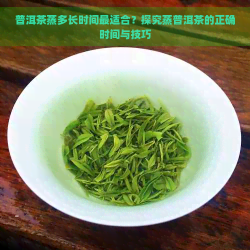 普洱茶蒸多长时间最适合？探究蒸普洱茶的正确时间与技巧