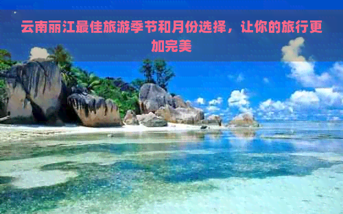 云南丽江更佳旅游季节和月份选择，让你的旅行更加完美