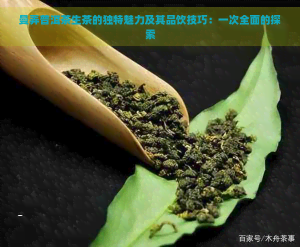 曼弄普洱茶生茶的独特魅力及其品饮技巧：一次全面的探索