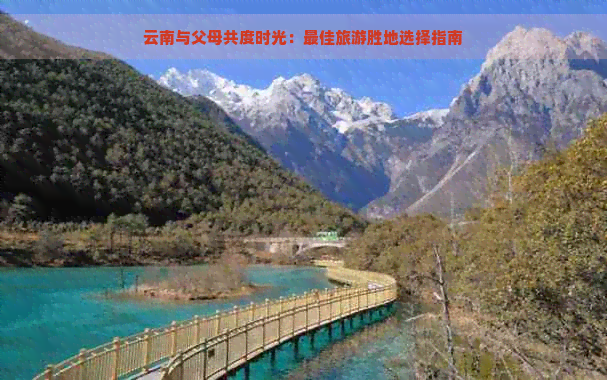 云南与父母共度时光：更佳旅游胜地选择指南