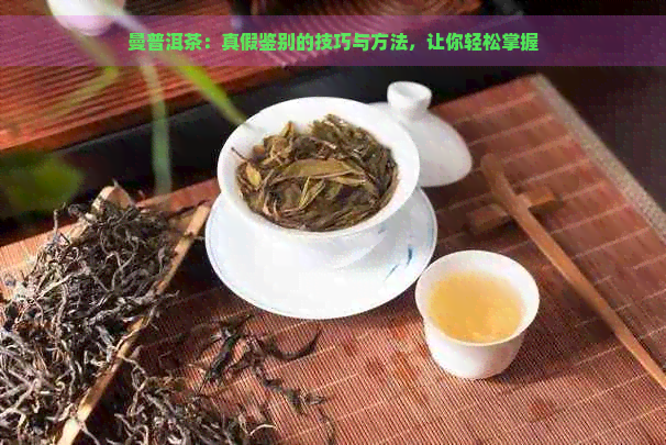 曼普洱茶：真假鉴别的技巧与方法，让你轻松掌握