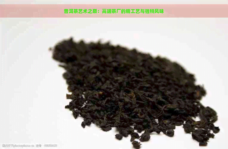 普洱茶艺术之巅：高端茶厂的精工艺与独特风味