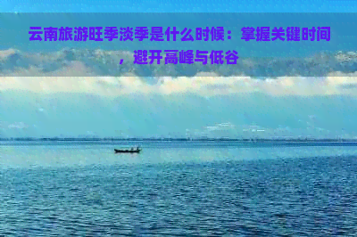 云南旅游旺季淡季是什么时候：掌握关键时间，避开高峰与低谷