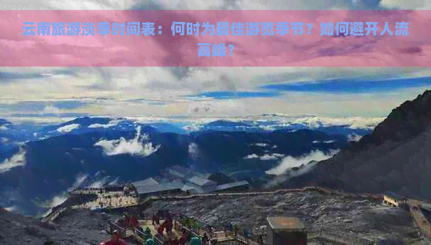 云南旅游淡季时间表：何时为更佳游览季节？如何避开人流高峰？