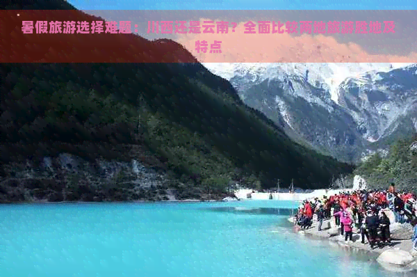 暑假旅游选择难题：川西还是云南？全面比较两地旅游胜地及特点