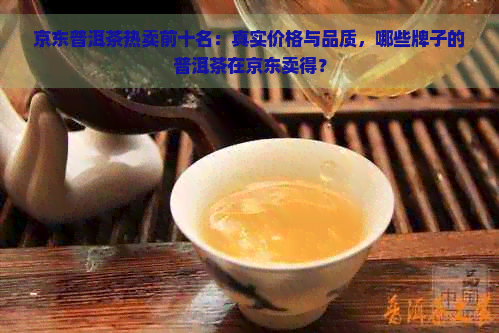 京东普洱茶热卖前十名：真实价格与品质，哪些牌子的普洱茶在京东卖得？