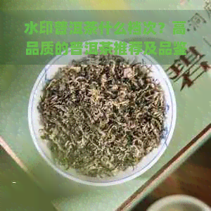 水印普洱茶什么档次？高品质的普洱茶推荐及品鉴攻略