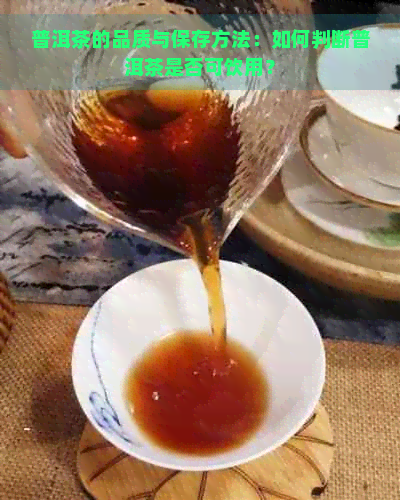 普洱茶的品质与保存方法：如何判断普洱茶是否可饮用？