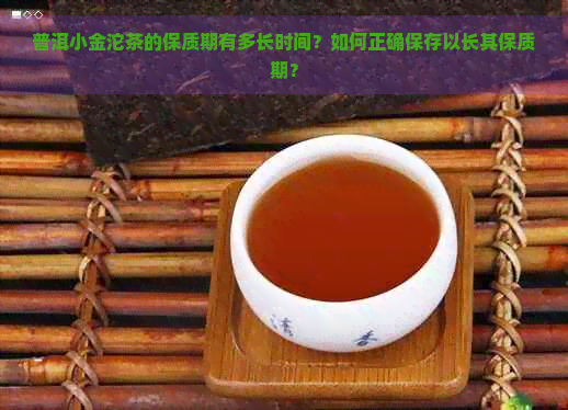 普洱小金沱茶的保质期有多长时间？如何正确保存以长其保质期？