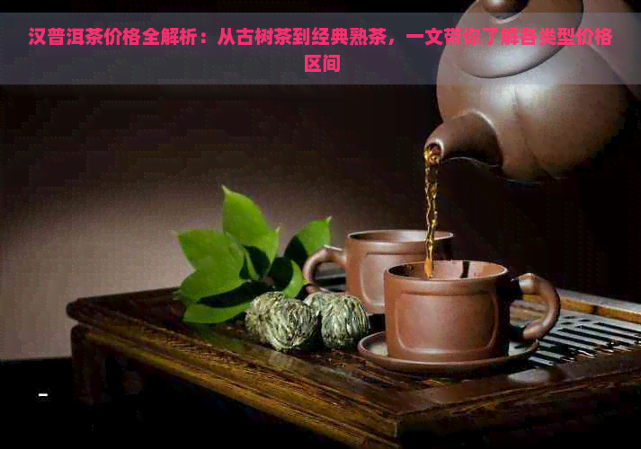 汉普洱茶价格全解析：从古树茶到经典熟茶，一文带你了解各类型价格区间