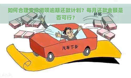 如何合理安排借呗逾期还款计划？每月还款金额是否可行？