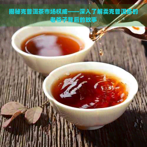 揭秘克普洱茶市场权威——深入了解卖克普洱茶的老爷子背后的故事