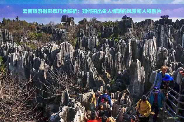 云南旅游摄影技巧全解析：如何拍出令人惊艳的风景和人物照片