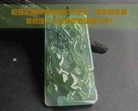 和田玉哪种颜色搭配不常见，哪些颜色更受欢迎，以及最贵的是哪几种？