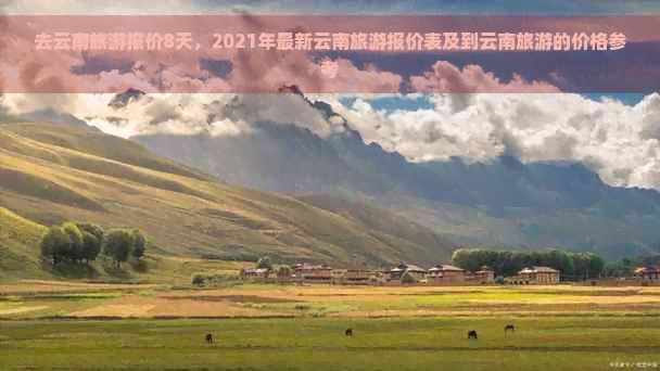 去云南旅游报价8天，2021年最新云南旅游报价表及到云南旅游的价格参考