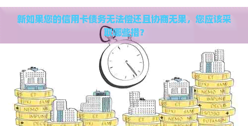 新如果您的信用卡债务无法偿还且协商无果，您应该采取哪些措？