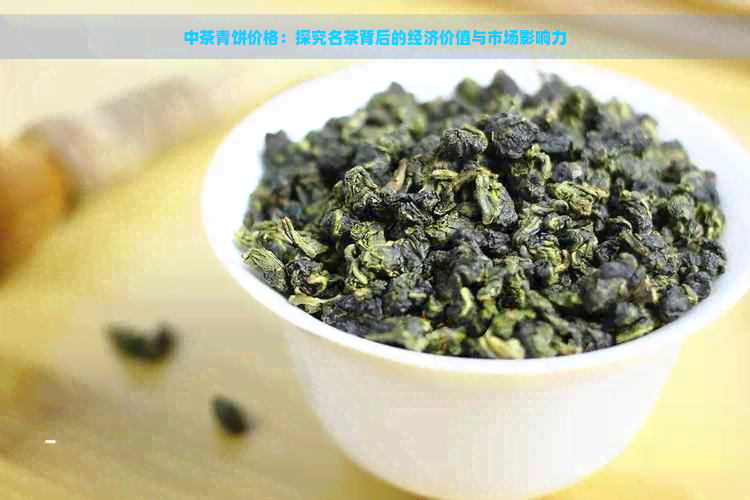 中茶青饼价格：探究名茶背后的经济价值与市场影响力