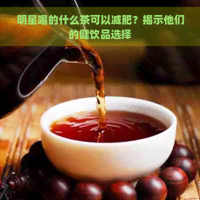 明星喝的什么茶可以减肥？揭示他们的健饮品选择