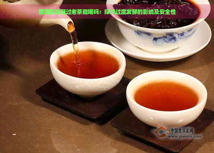 普洱茶发酵过老茶能喝吗：探讨过度发酵的影响及安全性