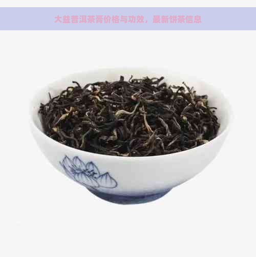 大益普洱茶膏价格与功效，最新饼茶信息