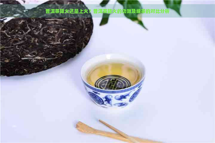 普洱茶降火还是上火？普洱茶降火的功效及绿茶的对比分析