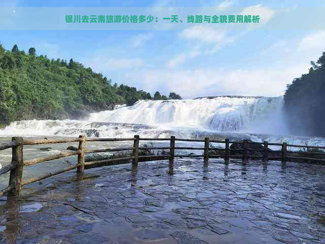 银川去云南旅游价格多少：一天、线路与全貌费用解析