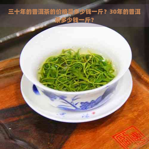 三十年的普洱茶的价格是多少钱一斤？30年的普洱茶多少钱一斤？