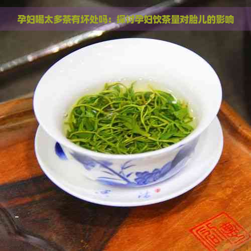 孕妇喝太多茶有坏处吗：探讨孕妇饮茶量对胎儿的影响