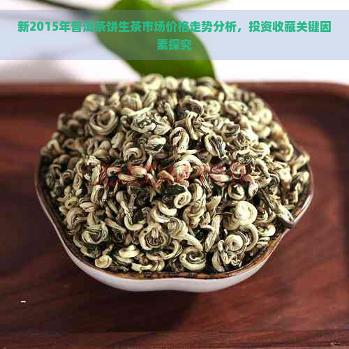 新2015年普洱茶饼生茶市场价格走势分析，投资收藏关键因素探究