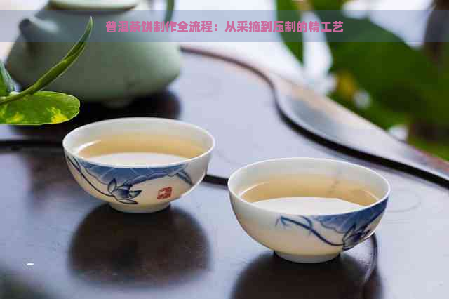 普洱茶饼制作全流程：从采摘到压制的精工艺