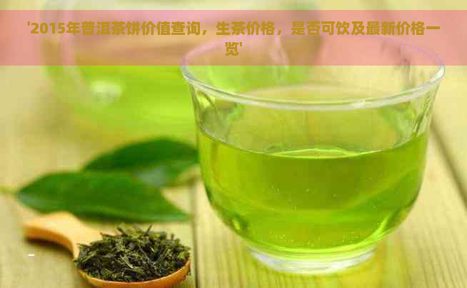 '2015年普洱茶饼价值查询，生茶价格，是否可饮及最新价格一览'