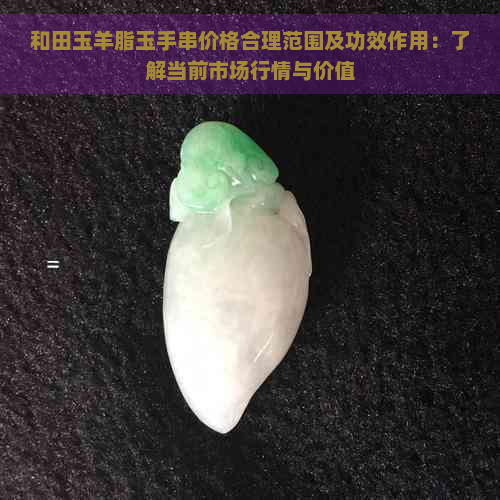 和田玉羊脂玉手串价格合理范围及功效作用：了解当前市场行情与价值