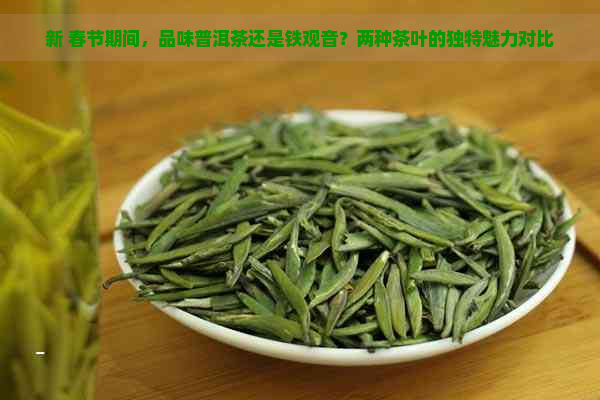 新 春节期间，品味普洱茶还是铁观音？两种茶叶的独特魅力对比