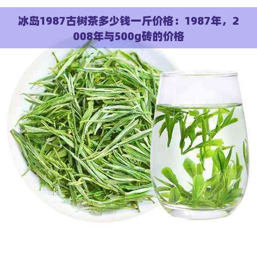 冰岛1987古树茶多少钱一斤价格：1987年，2008年与500g砖的价格