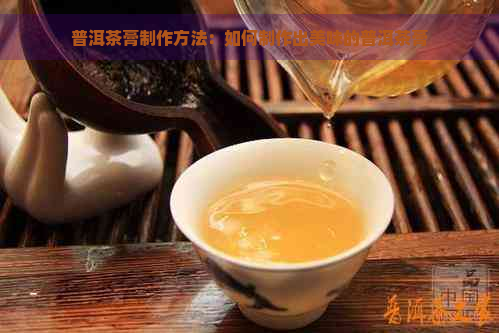 普洱茶膏制作方法：如何制作出美味的普洱茶膏