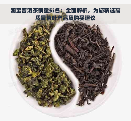 淘宝普洱茶销量排名：全面解析，为您精选高质量茶叶产品及购买建议