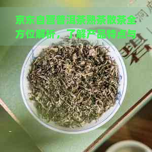 京东自营普洱茶熟茶散茶全方位解析，了解产品特点与选购建议