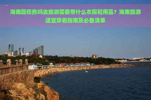 海南现在热吗去旅游需要带什么衣服和用品？海南旅游适宜穿着指南及必备清单