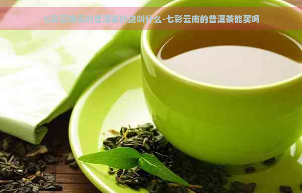 七彩云南卖的普洱茶的店叫什么-七彩云南的普洱茶能买吗