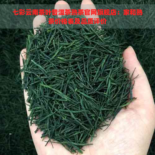 七彩云南茶叶普洱茶熟茶官网旗舰店：家和熟茶价格表及品质评价