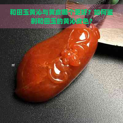 和田玉黄沁与黄皮哪个更好？如何鉴别和田玉的黄沁皮色？