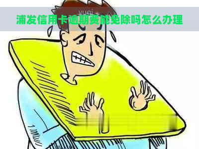 浦发信用卡逾期费能免除吗怎么办理