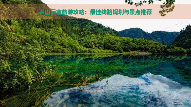 黄山云南旅游攻略：更佳线路规划与景点推荐