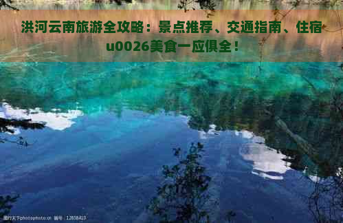 洪河云南旅游全攻略：景点推荐、交通指南、住宿u0026美食一应俱全！