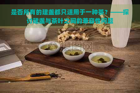 是否所有的建盏都只适用于一种茶？——探讨建盏与茶叶之间的兼容性问题