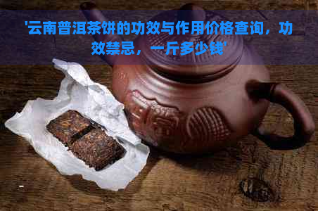 '云南普洱茶饼的功效与作用价格查询，功效禁忌，一斤多少钱'